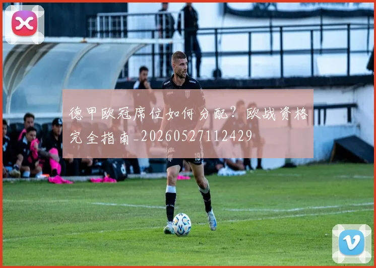 德甲欧冠席位如何分配？欧战资格完全指南_20260527112429